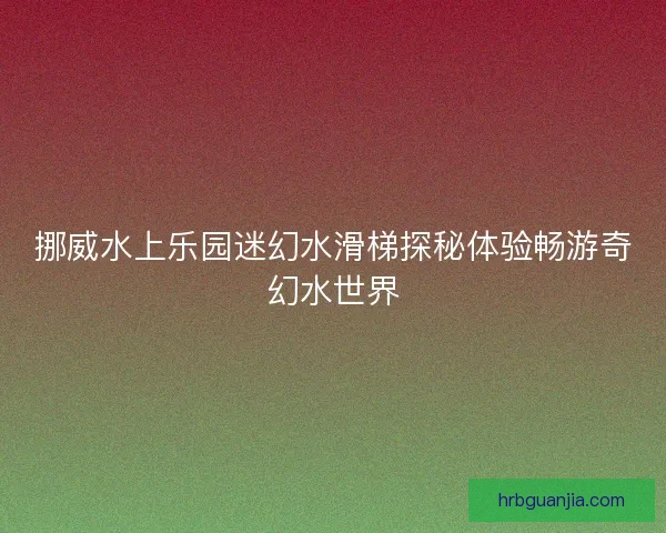 挪威水上乐园迷幻水滑梯探秘体验畅游奇幻水世界