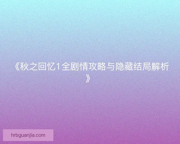 《秋之回忆1全剧情攻略与隐藏结局解析》
