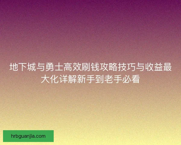 地下城与勇士高效刷钱攻略技巧与收益最大化详解新手到老手必看