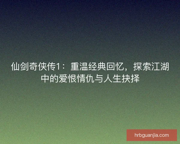 仙剑奇侠传1：重温经典回忆，探索江湖中的爱恨情仇与人生抉择