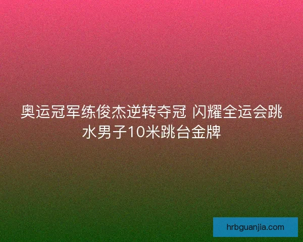 奥运冠军练俊杰逆转夺冠 闪耀全运会跳水男子10米跳台金牌