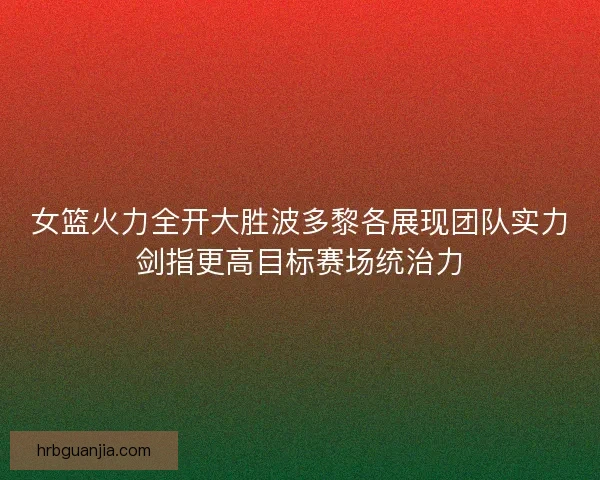 女篮火力全开大胜波多黎各展现团队实力剑指更高目标赛场统治力