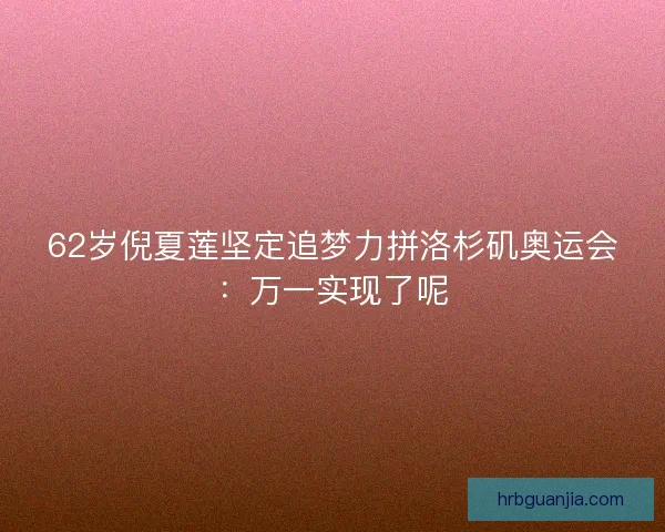 62岁倪夏莲坚定追梦力拼洛杉矶奥运会：万一实现了呢