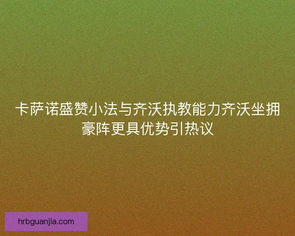 卡萨诺盛赞小法与齐沃执教能力齐沃坐拥豪阵更具优势引热议