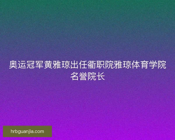 奥运冠军黄雅琼出任衢职院雅琼体育学院名誉院长