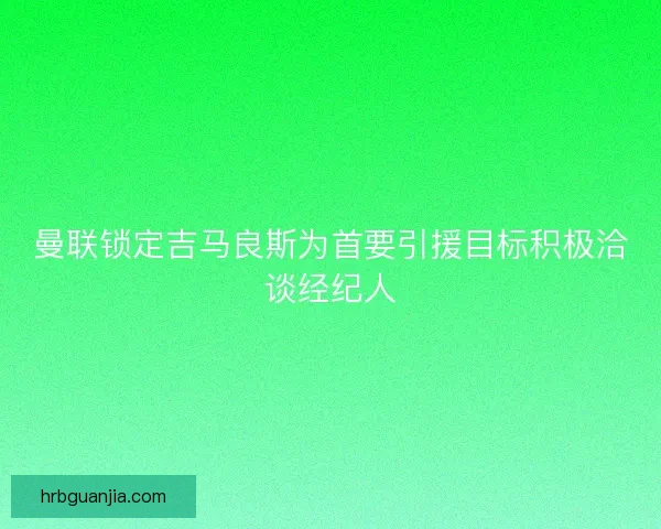 曼联锁定吉马良斯为首要引援目标积极洽谈经纪人