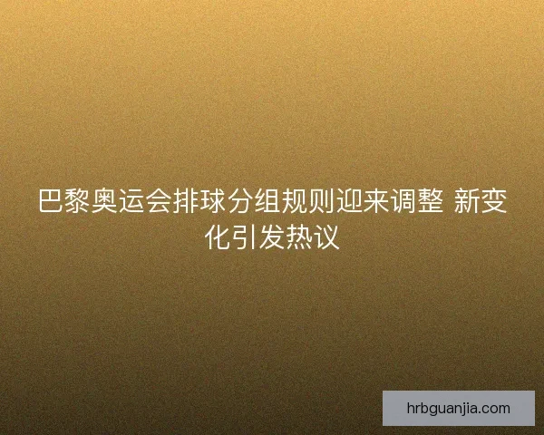 巴黎奥运会排球分组规则迎来调整 新变化引发热议