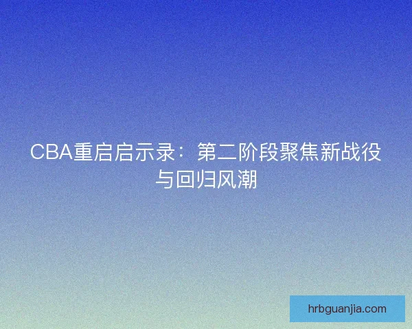 CBA重启启示录：第二阶段聚焦新战役与回归风潮